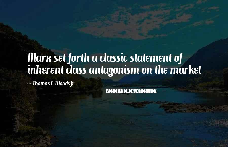 Thomas E. Woods Jr. Quotes: Marx set forth a classic statement of inherent class antagonism on the market