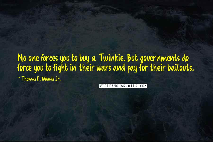 Thomas E. Woods Jr. Quotes: No one forces you to buy a Twinkie. But governments do force you to fight in their wars and pay for their bailouts.