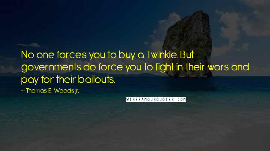 Thomas E. Woods Jr. Quotes: No one forces you to buy a Twinkie. But governments do force you to fight in their wars and pay for their bailouts.