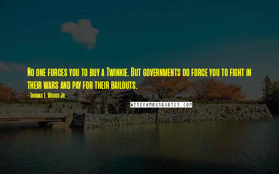 Thomas E. Woods Jr. Quotes: No one forces you to buy a Twinkie. But governments do force you to fight in their wars and pay for their bailouts.