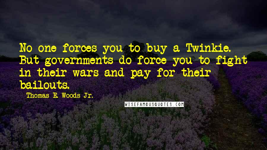 Thomas E. Woods Jr. Quotes: No one forces you to buy a Twinkie. But governments do force you to fight in their wars and pay for their bailouts.