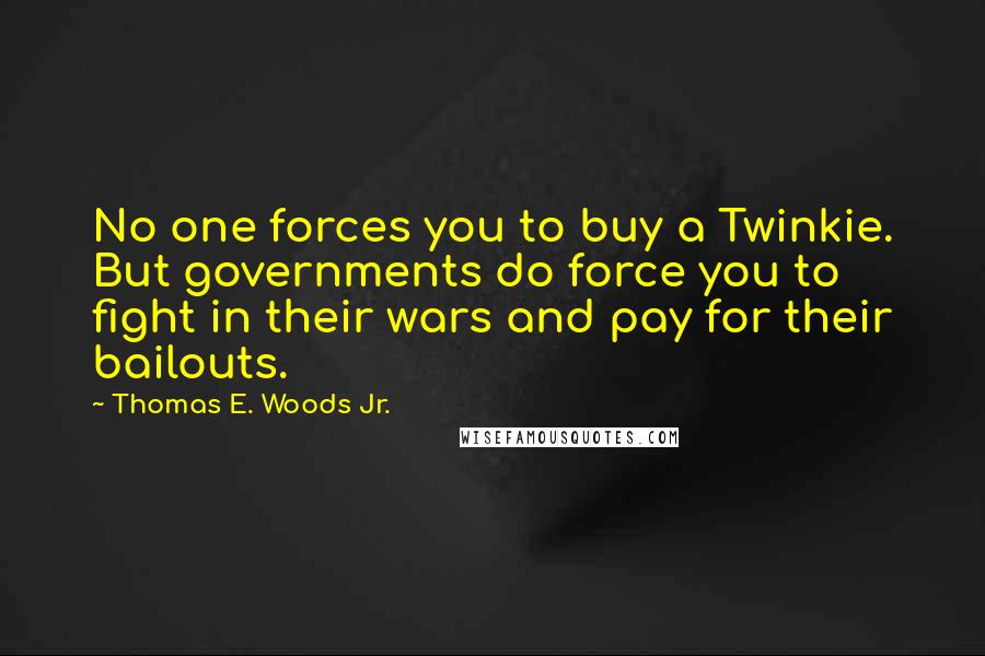 Thomas E. Woods Jr. Quotes: No one forces you to buy a Twinkie. But governments do force you to fight in their wars and pay for their bailouts.