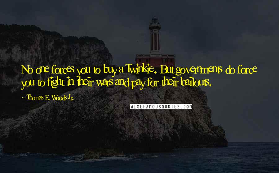 Thomas E. Woods Jr. Quotes: No one forces you to buy a Twinkie. But governments do force you to fight in their wars and pay for their bailouts.