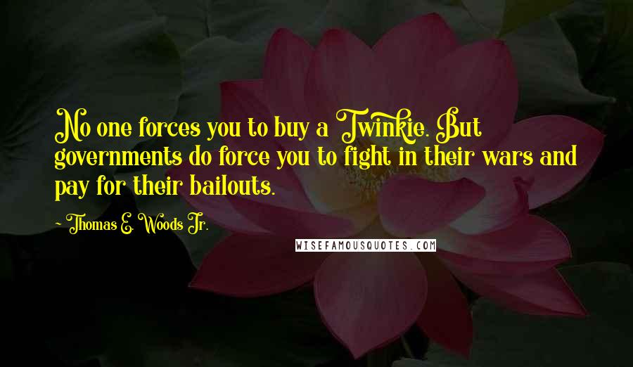Thomas E. Woods Jr. Quotes: No one forces you to buy a Twinkie. But governments do force you to fight in their wars and pay for their bailouts.