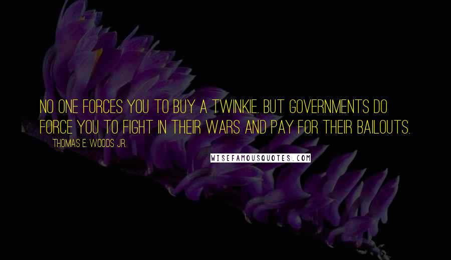 Thomas E. Woods Jr. Quotes: No one forces you to buy a Twinkie. But governments do force you to fight in their wars and pay for their bailouts.