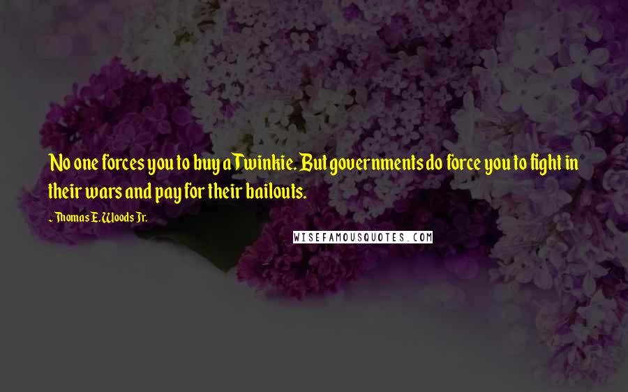 Thomas E. Woods Jr. Quotes: No one forces you to buy a Twinkie. But governments do force you to fight in their wars and pay for their bailouts.