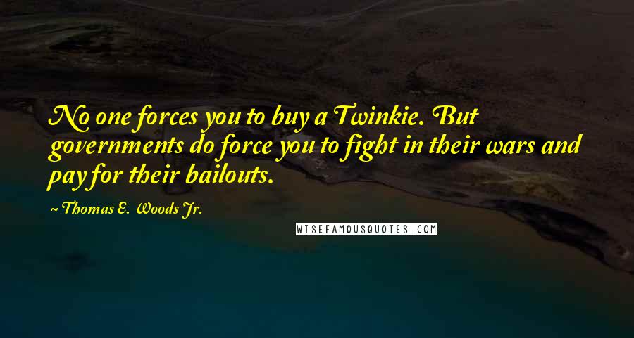 Thomas E. Woods Jr. Quotes: No one forces you to buy a Twinkie. But governments do force you to fight in their wars and pay for their bailouts.