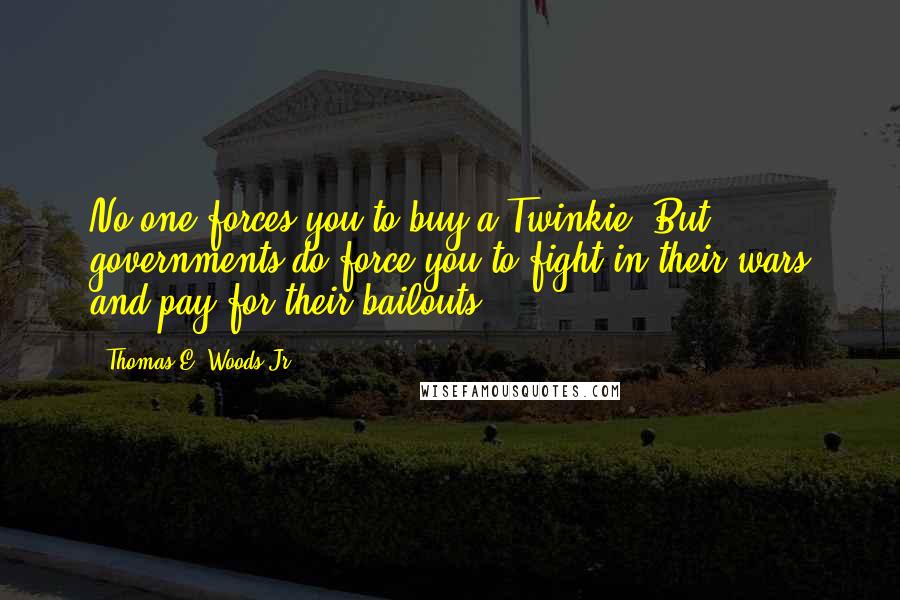 Thomas E. Woods Jr. Quotes: No one forces you to buy a Twinkie. But governments do force you to fight in their wars and pay for their bailouts.