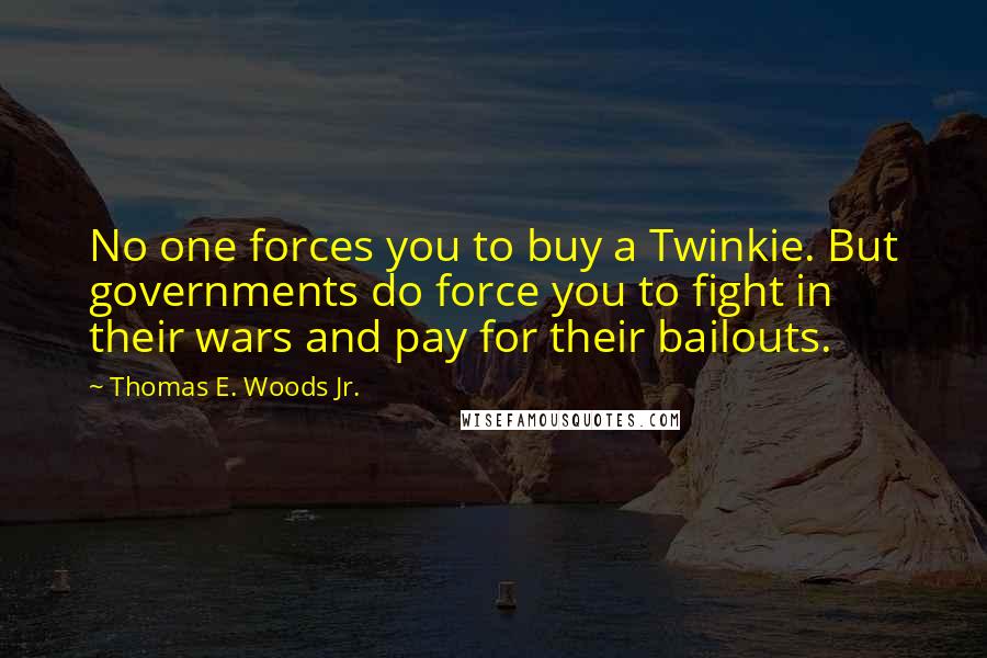 Thomas E. Woods Jr. Quotes: No one forces you to buy a Twinkie. But governments do force you to fight in their wars and pay for their bailouts.