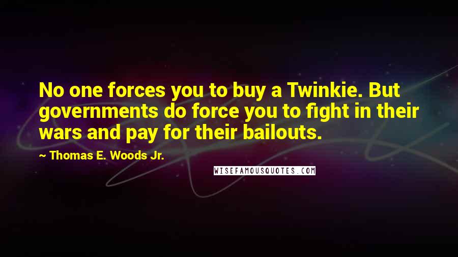 Thomas E. Woods Jr. Quotes: No one forces you to buy a Twinkie. But governments do force you to fight in their wars and pay for their bailouts.