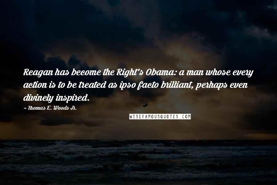 Thomas E. Woods Jr. Quotes: Reagan has become the Right's Obama: a man whose every action is to be treated as ipso facto brilliant, perhaps even divinely inspired.