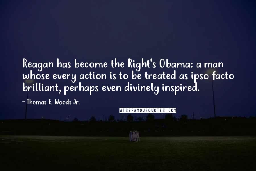 Thomas E. Woods Jr. Quotes: Reagan has become the Right's Obama: a man whose every action is to be treated as ipso facto brilliant, perhaps even divinely inspired.