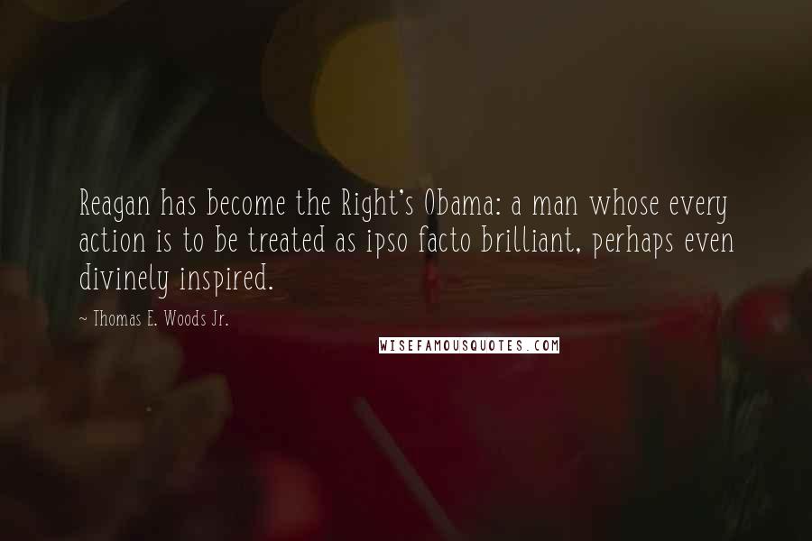 Thomas E. Woods Jr. Quotes: Reagan has become the Right's Obama: a man whose every action is to be treated as ipso facto brilliant, perhaps even divinely inspired.