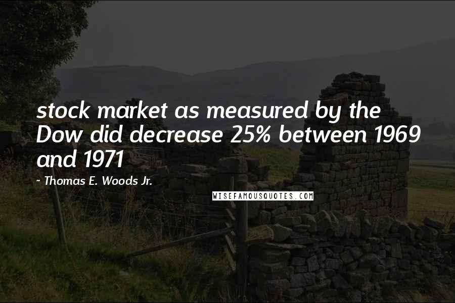 Thomas E. Woods Jr. Quotes: stock market as measured by the Dow did decrease 25% between 1969 and 1971