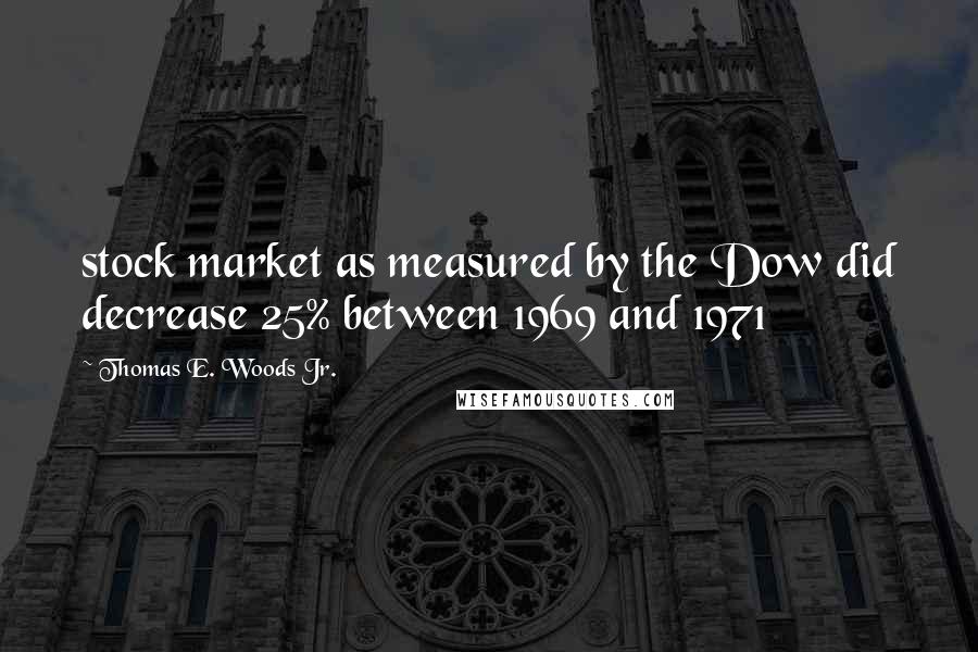 Thomas E. Woods Jr. Quotes: stock market as measured by the Dow did decrease 25% between 1969 and 1971