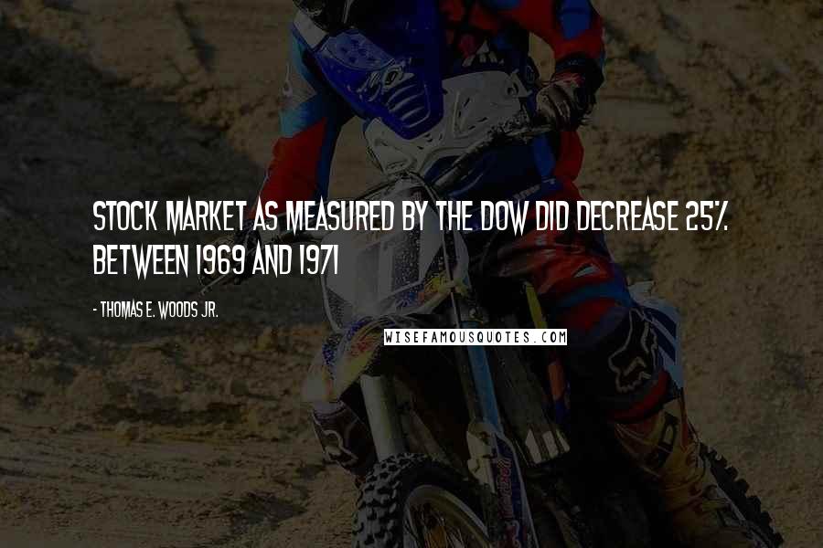 Thomas E. Woods Jr. Quotes: stock market as measured by the Dow did decrease 25% between 1969 and 1971