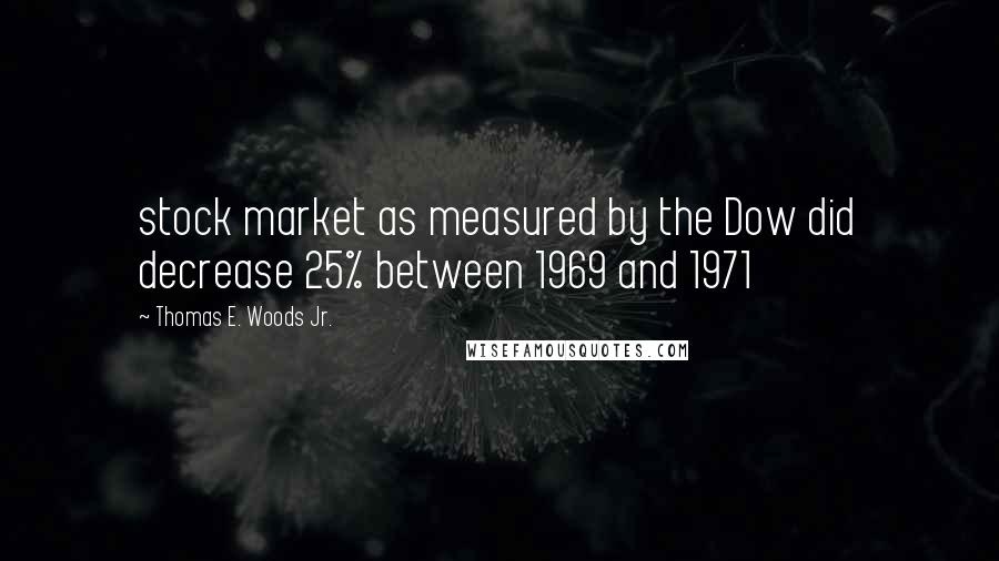 Thomas E. Woods Jr. Quotes: stock market as measured by the Dow did decrease 25% between 1969 and 1971