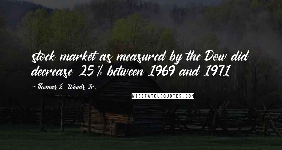 Thomas E. Woods Jr. Quotes: stock market as measured by the Dow did decrease 25% between 1969 and 1971