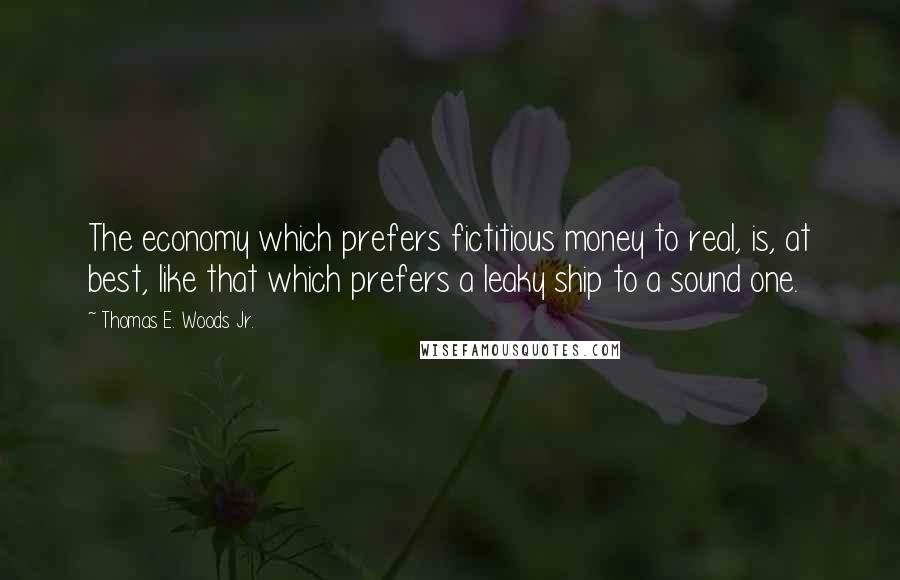 Thomas E. Woods Jr. Quotes: The economy which prefers fictitious money to real, is, at best, like that which prefers a leaky ship to a sound one.