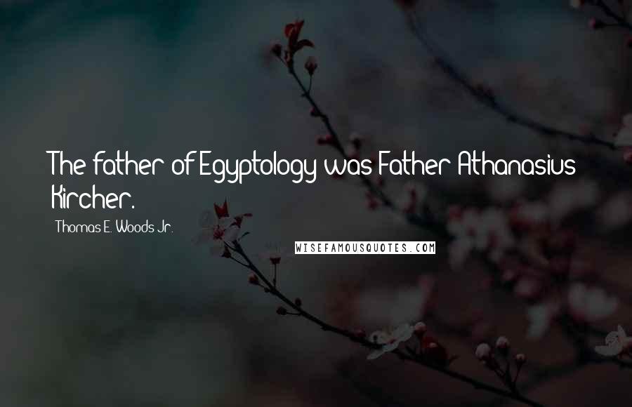 Thomas E. Woods Jr. Quotes: The father of Egyptology was Father Athanasius Kircher.