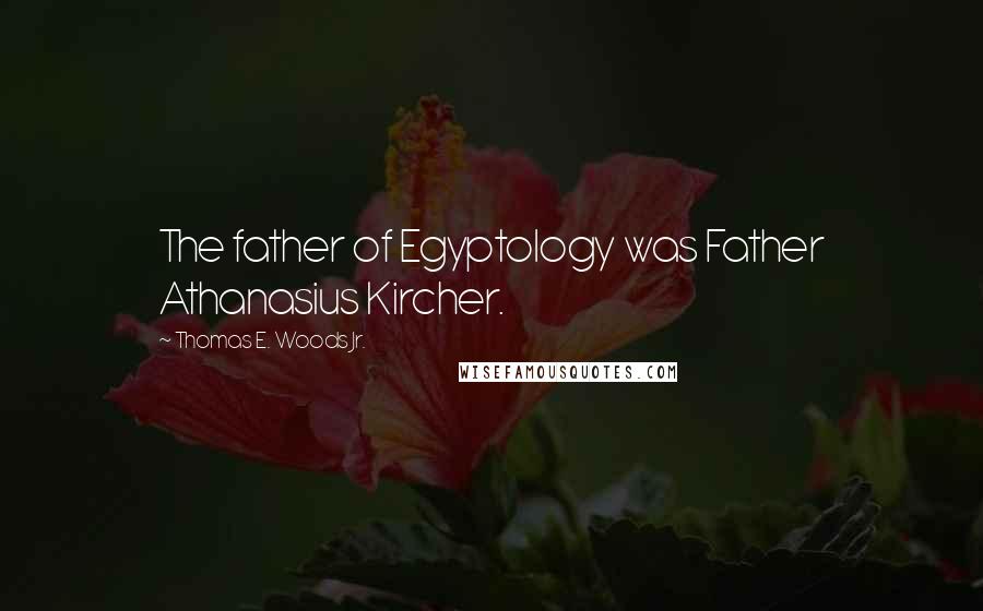 Thomas E. Woods Jr. Quotes: The father of Egyptology was Father Athanasius Kircher.