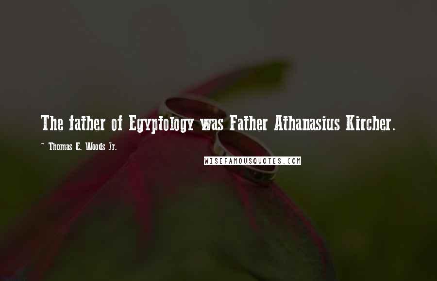 Thomas E. Woods Jr. Quotes: The father of Egyptology was Father Athanasius Kircher.