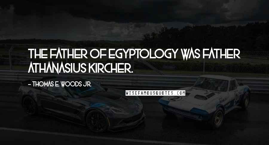 Thomas E. Woods Jr. Quotes: The father of Egyptology was Father Athanasius Kircher.