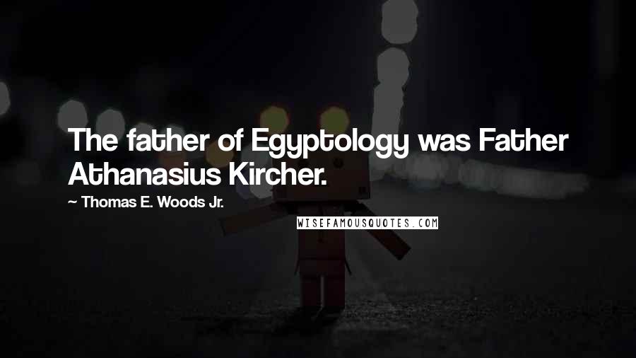 Thomas E. Woods Jr. Quotes: The father of Egyptology was Father Athanasius Kircher.