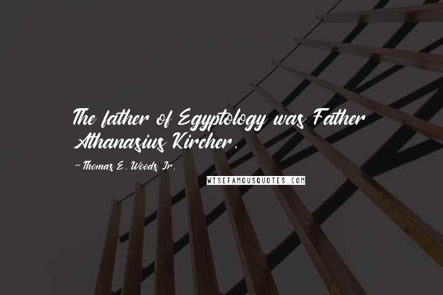 Thomas E. Woods Jr. Quotes: The father of Egyptology was Father Athanasius Kircher.