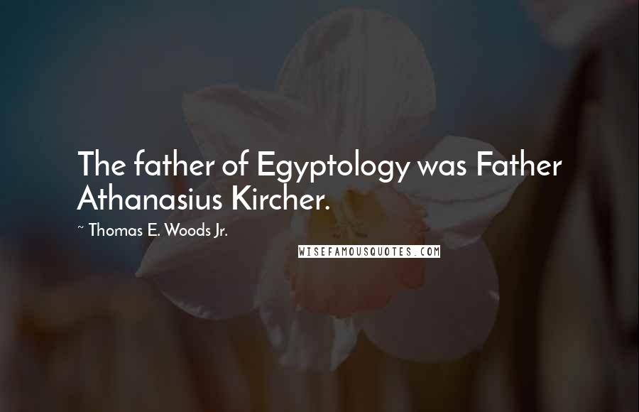 Thomas E. Woods Jr. Quotes: The father of Egyptology was Father Athanasius Kircher.