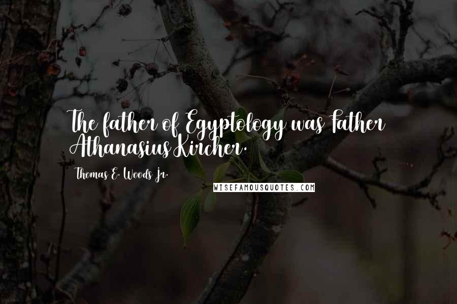 Thomas E. Woods Jr. Quotes: The father of Egyptology was Father Athanasius Kircher.