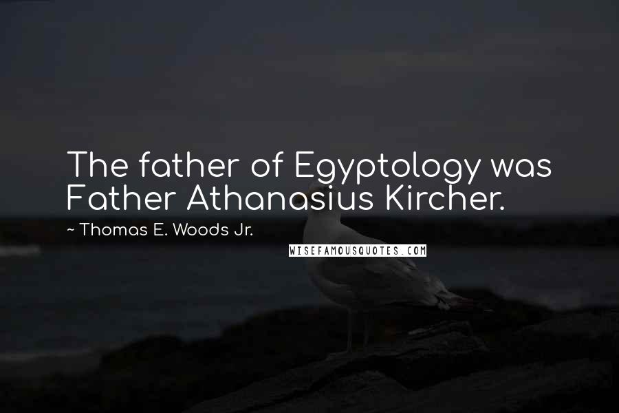 Thomas E. Woods Jr. Quotes: The father of Egyptology was Father Athanasius Kircher.
