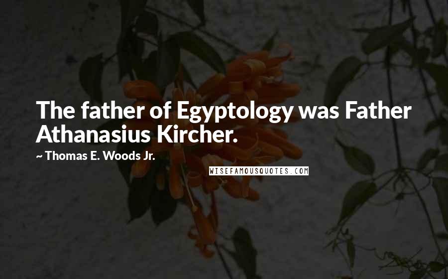 Thomas E. Woods Jr. Quotes: The father of Egyptology was Father Athanasius Kircher.
