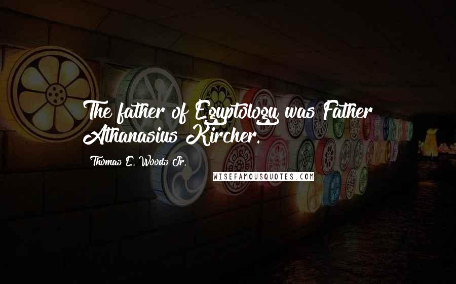 Thomas E. Woods Jr. Quotes: The father of Egyptology was Father Athanasius Kircher.