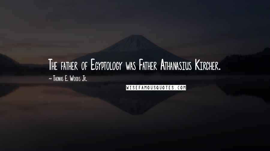 Thomas E. Woods Jr. Quotes: The father of Egyptology was Father Athanasius Kircher.