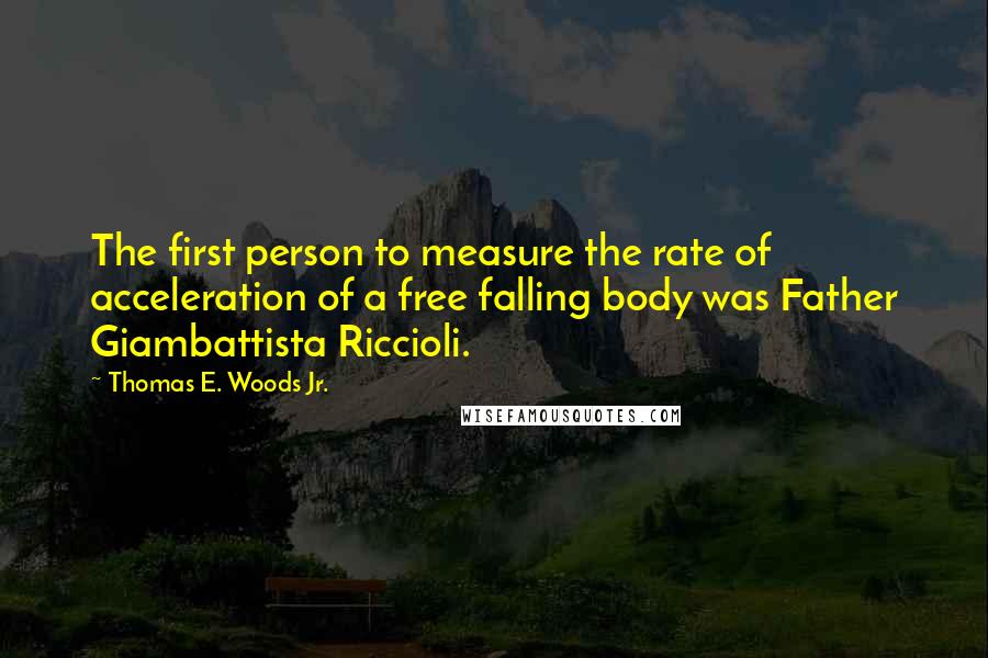 Thomas E. Woods Jr. Quotes: The first person to measure the rate of acceleration of a free falling body was Father Giambattista Riccioli.