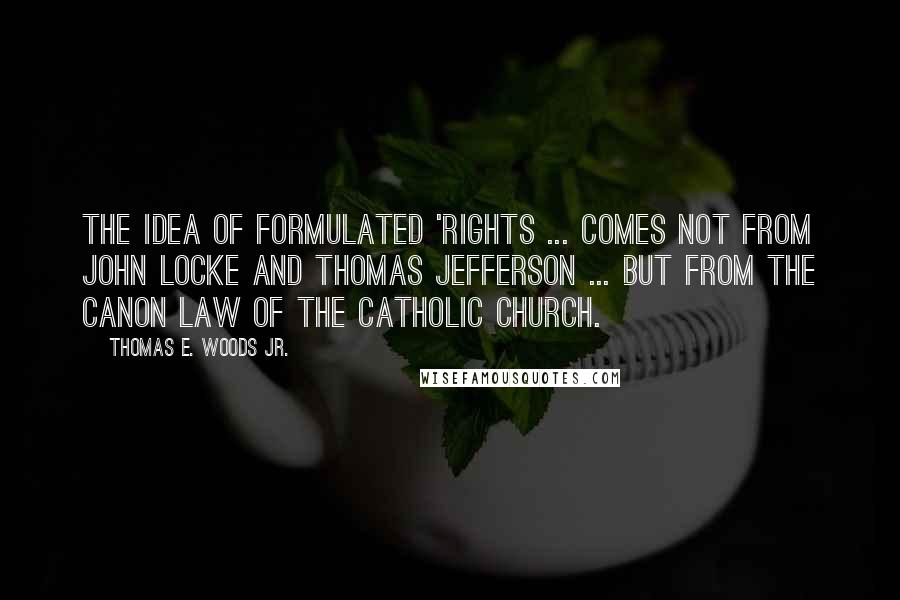 Thomas E. Woods Jr. Quotes: The idea of formulated 'rights ... comes not from John Locke and Thomas Jefferson ... but from the canon law of the Catholic Church.