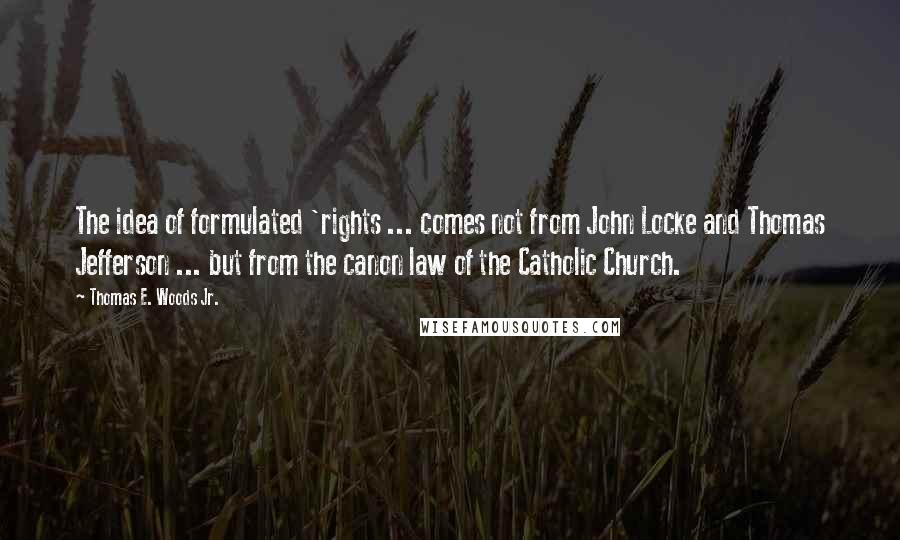 Thomas E. Woods Jr. Quotes: The idea of formulated 'rights ... comes not from John Locke and Thomas Jefferson ... but from the canon law of the Catholic Church.