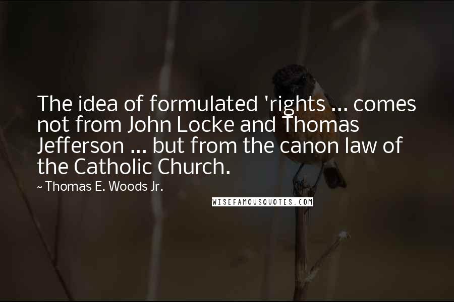 Thomas E. Woods Jr. Quotes: The idea of formulated 'rights ... comes not from John Locke and Thomas Jefferson ... but from the canon law of the Catholic Church.