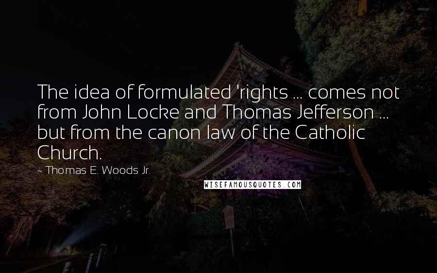 Thomas E. Woods Jr. Quotes: The idea of formulated 'rights ... comes not from John Locke and Thomas Jefferson ... but from the canon law of the Catholic Church.