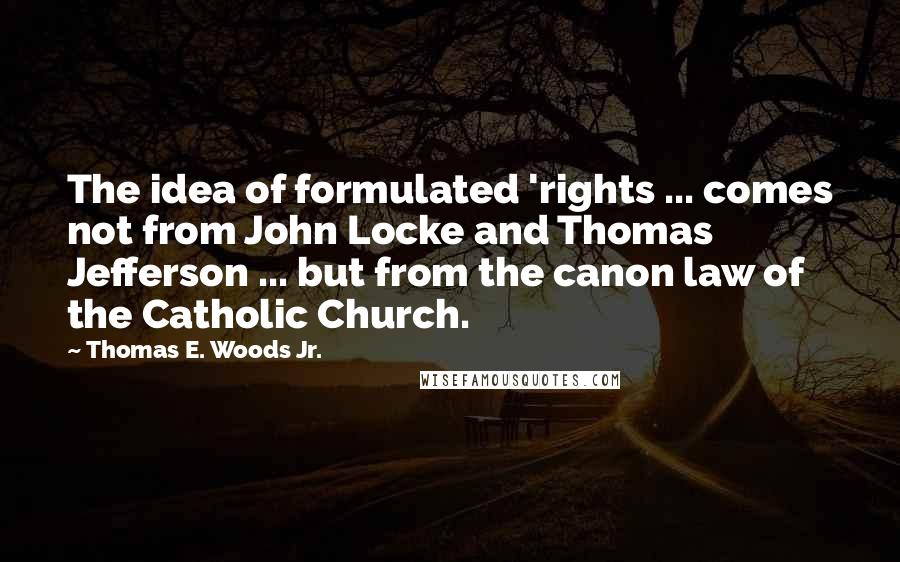 Thomas E. Woods Jr. Quotes: The idea of formulated 'rights ... comes not from John Locke and Thomas Jefferson ... but from the canon law of the Catholic Church.