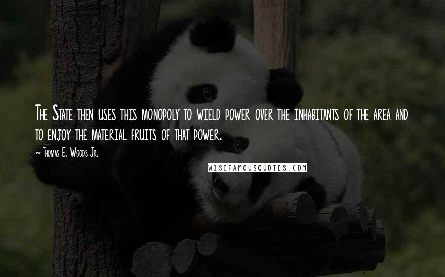 Thomas E. Woods Jr. Quotes: The State then uses this monopoly to wield power over the inhabitants of the area and to enjoy the material fruits of that power.