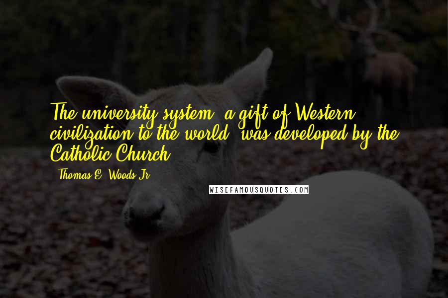 Thomas E. Woods Jr. Quotes: The university system, a gift of Western civilization to the world, was developed by the Catholic Church.