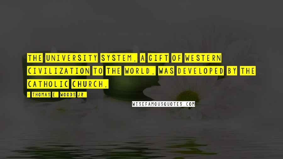 Thomas E. Woods Jr. Quotes: The university system, a gift of Western civilization to the world, was developed by the Catholic Church.