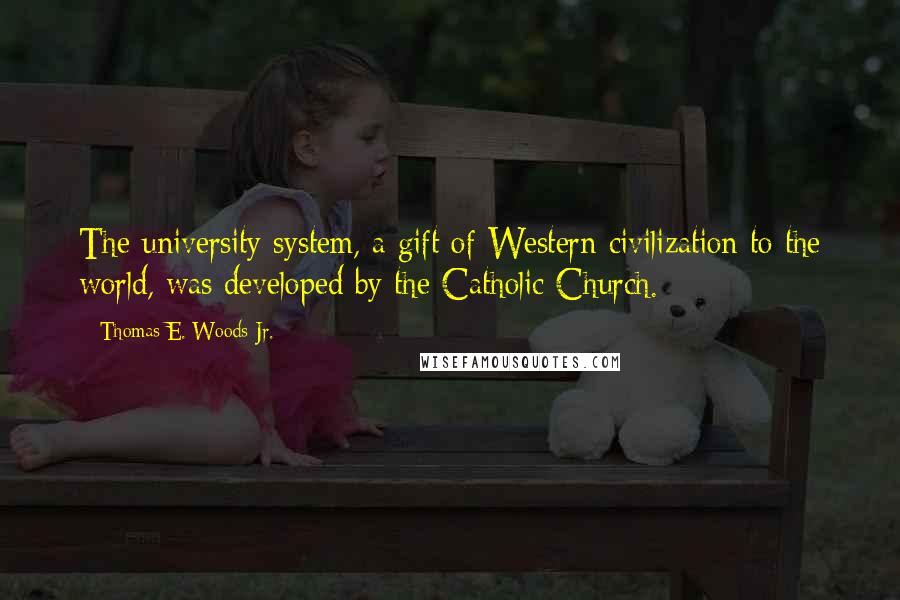Thomas E. Woods Jr. Quotes: The university system, a gift of Western civilization to the world, was developed by the Catholic Church.