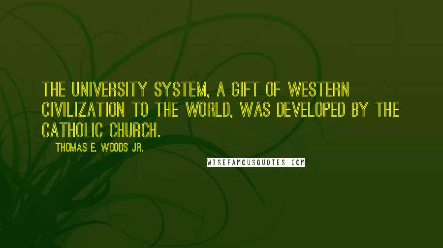 Thomas E. Woods Jr. Quotes: The university system, a gift of Western civilization to the world, was developed by the Catholic Church.