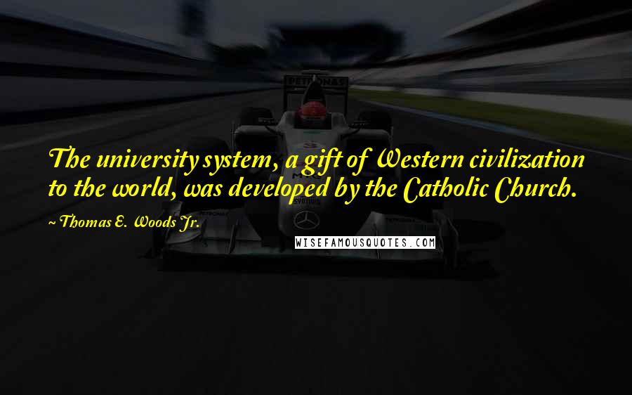 Thomas E. Woods Jr. Quotes: The university system, a gift of Western civilization to the world, was developed by the Catholic Church.