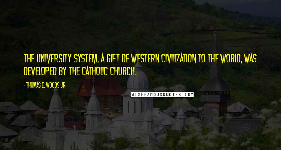Thomas E. Woods Jr. Quotes: The university system, a gift of Western civilization to the world, was developed by the Catholic Church.