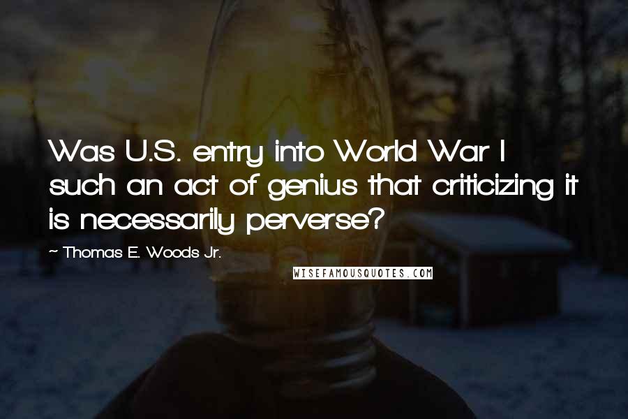 Thomas E. Woods Jr. Quotes: Was U.S. entry into World War I such an act of genius that criticizing it is necessarily perverse?