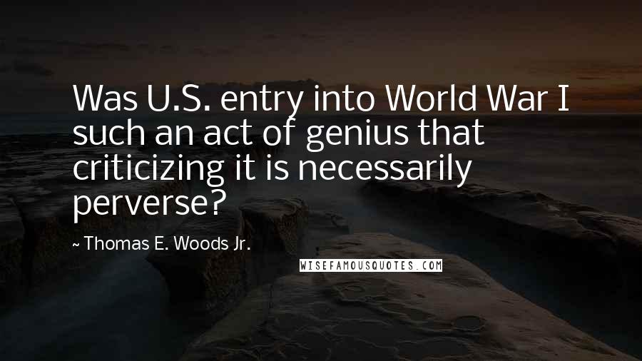 Thomas E. Woods Jr. Quotes: Was U.S. entry into World War I such an act of genius that criticizing it is necessarily perverse?